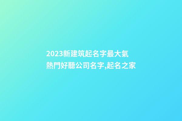 2023新建筑起名字最大氣 熱門好聽公司名字,起名之家-第1張-公司起名-玄機派